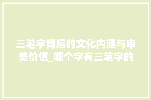 三笔字背后的文化内涵与审美价值_哪个字有三笔字的意思呢 第1张 三笔字背后的文化内涵与审美价值_哪个字有三笔字的意思呢 第1张