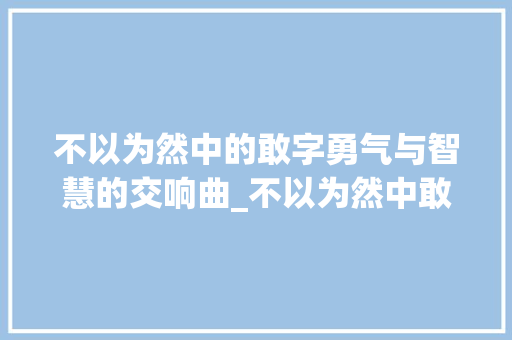不以为然中的敢字勇气与智慧的交响曲_不以为然中敢字的意思 第1张 不以为然中的敢字勇气与智慧的交响曲_不以为然中敢字的意思 第1张