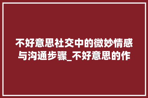 不好意思社交中的微妙情感与沟通步骤_不好意思的作文50字