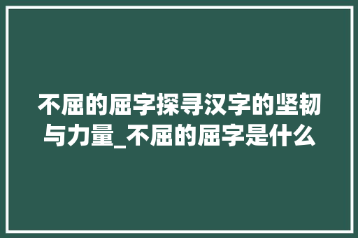 不屈的屈字探寻汉字的坚韧与力量_不屈的屈字是什么意思呢