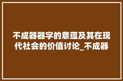 不成器器字的意蕴及其在现代社会的价值讨论_不成器中的器字的意思是