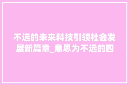 不远的未来科技引领社会发展新篇章_意思为不远的四字词语