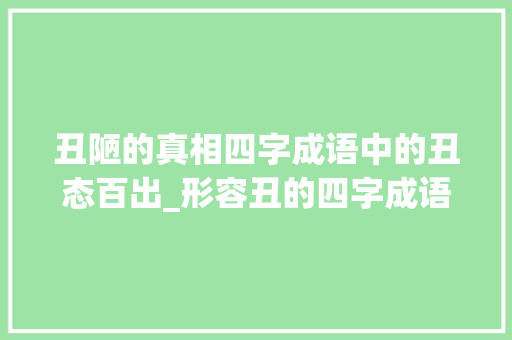 丑陋的真相四字成语中的丑态百出_形容丑的四字成语及意思 第1张 丑陋的真相四字成语中的丑态百出_形容丑的四字成语及意思 第1张