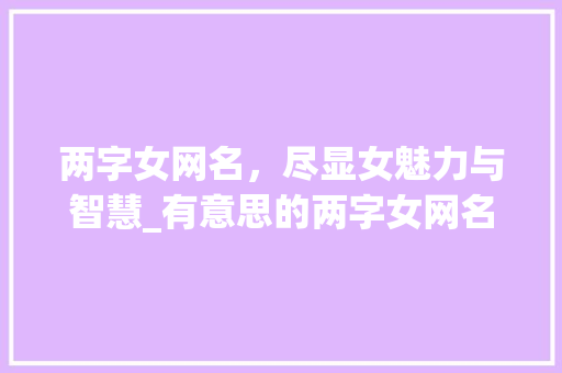 两字女网名,尽显女魅力与智慧_有意思的两字女网名大全 第1张 两字女网名,尽显女魅力与智慧_有意思的两字女网名大全 第1张