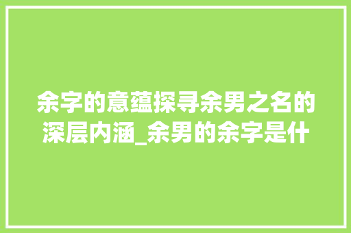 余字的意蕴探寻余男之名的深层内涵_余男的余字是什么意思
