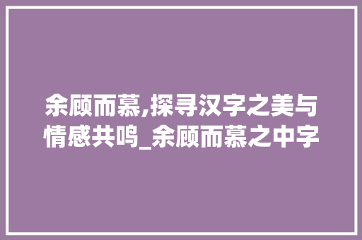 余顾而慕,探寻汉字之美与情感共鸣_余顾而慕之中字的意思