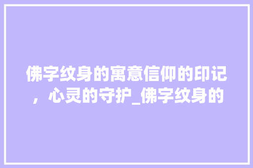 佛字纹身的寓意信仰的印记,心灵的守护_佛字纹身的意思是啥啊女