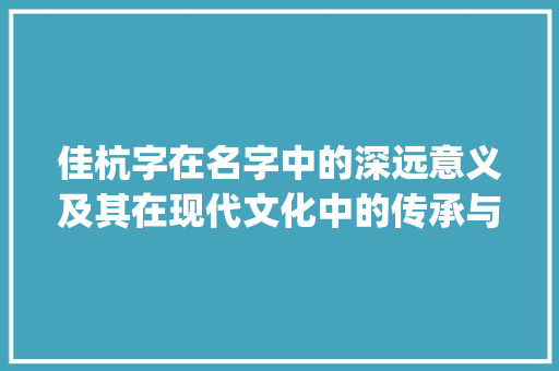 佳杭字在名字中的深远意义及其在现代文化中的传承与发展_佳杭字在名字里的意思