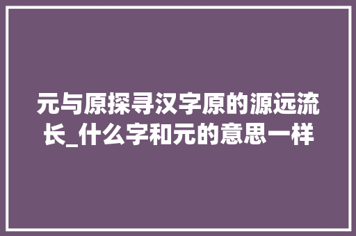 元与原探寻汉字原的源远流长_什么字和元的意思一样  第1张