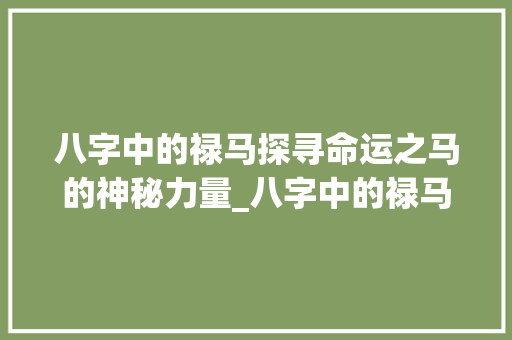 八字中的禄马探寻命运之马的神秘力量_八字中的禄马啥意思