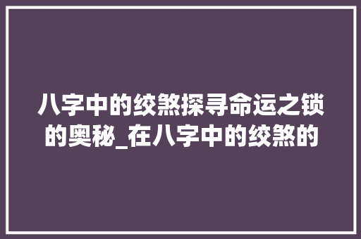八字中的绞煞探寻命运之锁的奥秘_在八字中的绞煞的意思