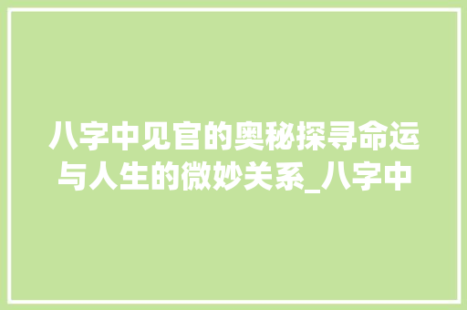 八字中见官的奥秘探寻命运与人生的微妙关系_八字中见官的意思是