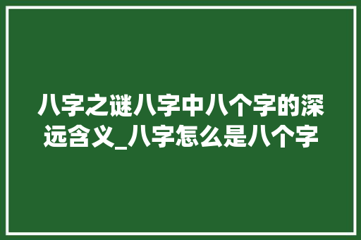 八字之谜八字中八个字的深远含义_八字怎么是八个字的意思 第1张 八字之谜八字中八个字的深远含义_八字怎么是八个字的意思 第1张