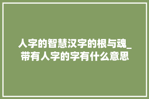 人字的智慧汉字的根与魂_带有人字的字有什么意思