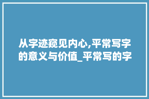 从字迹窥见内心,平常写字的意义与价值_平常写的字是什么意思啊
