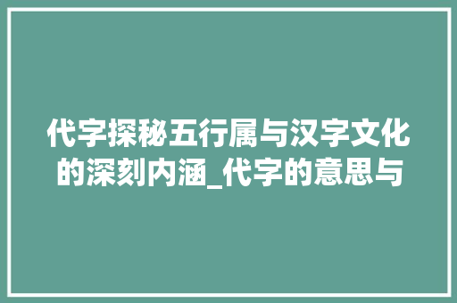 代字探秘五行属与汉字文化的深刻内涵_代字的意思与五行属 第1张 代字探秘五行属与汉字文化的深刻内涵_代字的意思与五行属 第1张