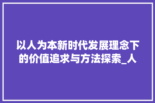 以人为本新时代发展理念下的价值追求与方法探索_人为本四个字的意思