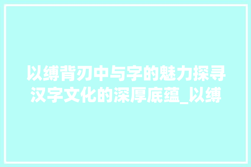以缚背刃中与字的魅力探寻汉字文化的深厚底蕴_以缚背刃中与字的意思 第1张 以缚背刃中与字的魅力探寻汉字文化的深厚底蕴_以缚背刃中与字的意思 第1张