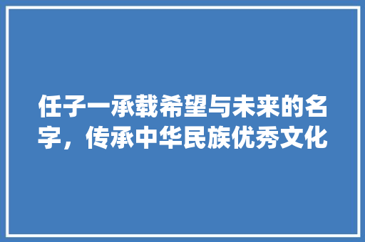 任子一承载希望与未来的名字,传承中华民族优秀文化_任子一名字的意思