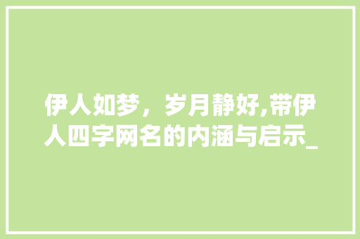 伊人如梦，岁月静好,带伊人四字网名的内涵与启示_带伊人四字网名的意思