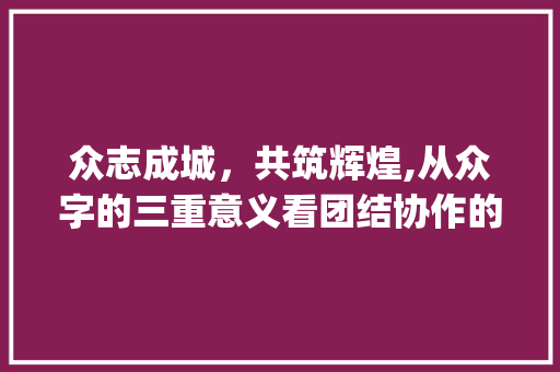 众志成城，共筑辉煌,从众字的三重意义看团结协作的力量_众字的三个人意思
