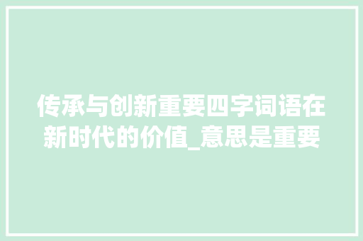 传承与创新重要四字词语在新时代的价值_意思是重要的四字词语
