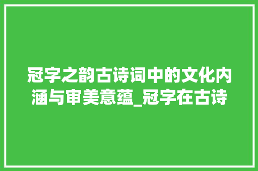 冠字之韵古诗词中的文化内涵与审美意蕴_冠字在古诗词中的意思