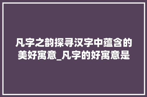 凡字之韵探寻汉字中蕴含的美好寓意_凡字的好寓意是什么意思