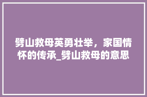 劈山救母英勇壮举，家国情怀的传承_劈山救母的意思20个字  第1张