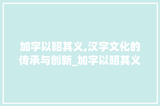 加字以昭其义,汉字文化的传承与创新_加字以昭其义的意思解释