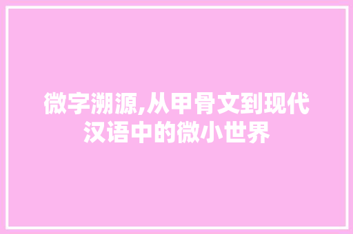 微字溯源,从甲骨文到现代汉语中的微小世界