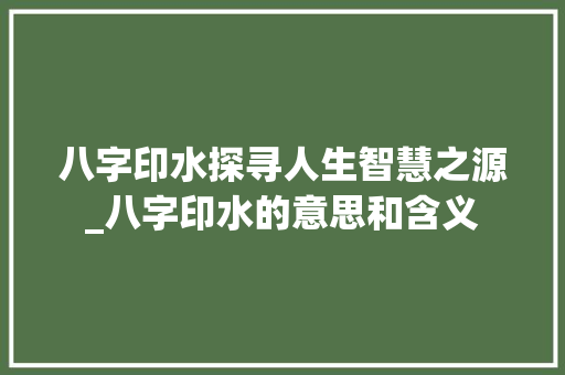八字印水探寻人生智慧之源_八字印水的意思和含义