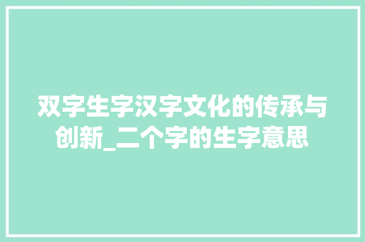 双字生字汉字文化的传承与创新_二个字的生字意思
