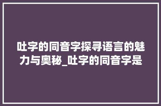 吐字的同音字探寻语言的魅力与奥秘_吐字的同音字是什么意思