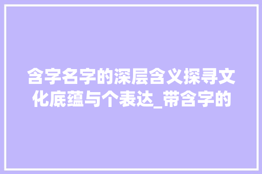 含字名字的深层含义探寻文化底蕴与个表达_带含字的名字意思是什么
