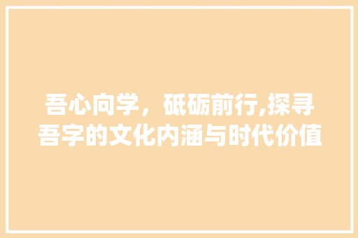 吾心向学,砥砺前行,探寻吾字的文化内涵与时代价值_与吾字相同的文言文意思 第1张 吾心向学,砥砺前行,探寻吾字的文化内涵与时代价值_与吾字相同的文言文意思 第1张