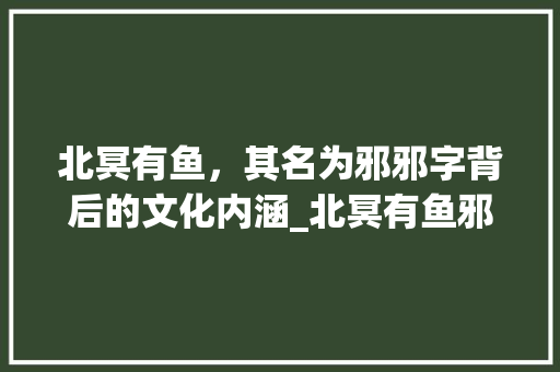 北冥有鱼，其名为邪邪字背后的文化内涵_北冥有鱼邪字的意思