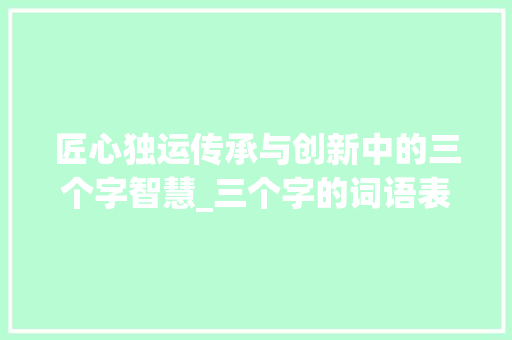 匠心独运传承与创新中的三个字智慧_三个字的词语表达的意思 第1张 匠心独运传承与创新中的三个字智慧_三个字的词语表达的意思 第1张