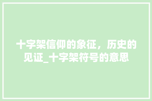 十字架信仰的象征,历史的见证_十字架符号的意思
