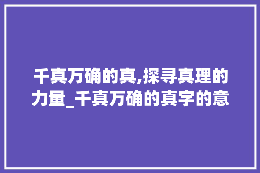 千真万确的真,探寻真理的力量_千真万确的真字的意思