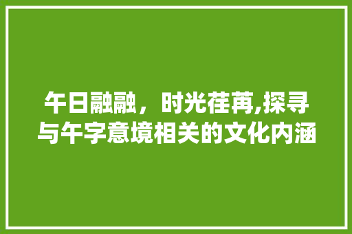 午日融融,时光荏苒,探寻与午字意境相关的文化内涵_和午字意思一样的字