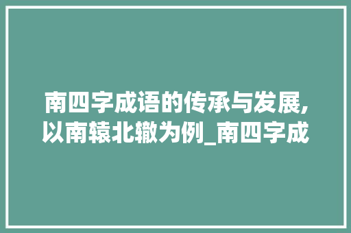 南四字成语的传承与发展,以南辕北辙为例_南四字成语的出处和意思