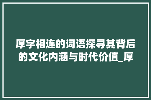 厚字相连的词语探寻其背后的文化内涵与时代价值_厚字相连的词语是什么意思