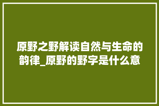 原野之野解读自然与生命的韵律_原野的野字是什么意思啊 第1张 原野之野解读自然与生命的韵律_原野的野字是什么意思啊 第1张