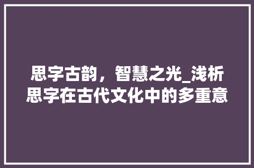 思字古韵，智慧之光_浅析思字在古代文化中的多重意蕴