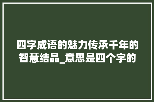 四字成语的魅力传承千年的智慧结晶_意思是四个字的成语