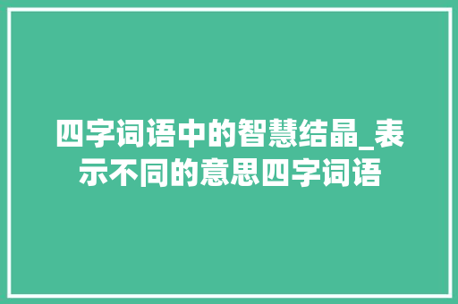 四字词语中的智慧结晶_表示不同的意思四字词语