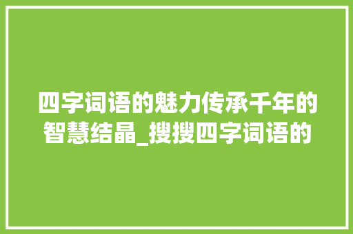 四字词语的魅力传承千年的智慧结晶_搜搜四字词语的意思