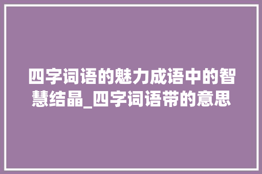 四字词语的魅力成语中的智慧结晶_四字词语带的意思的成语