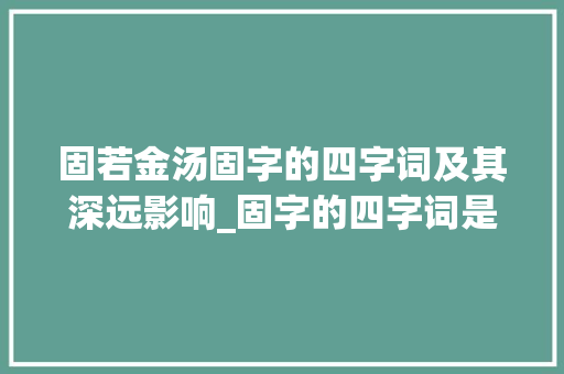 固若金汤固字的四字词及其深远影响_固字的四字词是什么意思